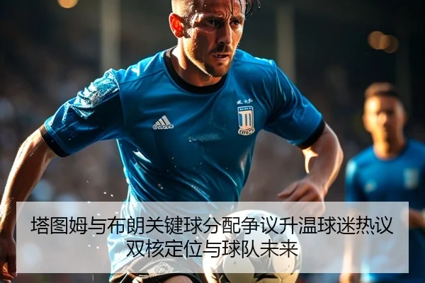 塔图姆与布朗关键球分配争议升温球迷热议双核定位与球队未来（pg）